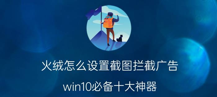 火绒怎么设置截图拦截广告 win10必备十大神器？